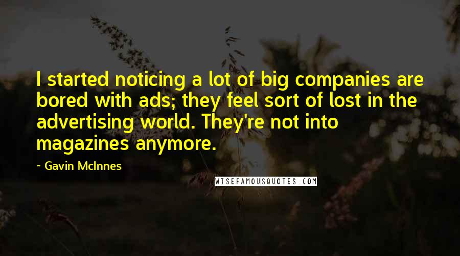 Gavin McInnes Quotes: I started noticing a lot of big companies are bored with ads; they feel sort of lost in the advertising world. They're not into magazines anymore.