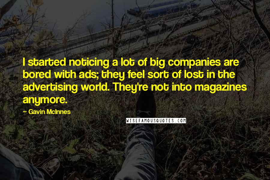 Gavin McInnes Quotes: I started noticing a lot of big companies are bored with ads; they feel sort of lost in the advertising world. They're not into magazines anymore.