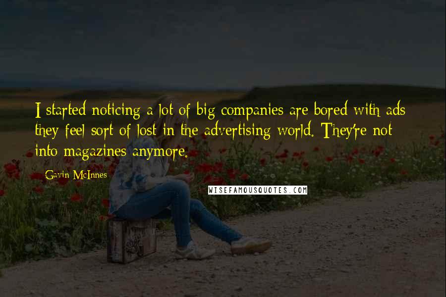 Gavin McInnes Quotes: I started noticing a lot of big companies are bored with ads; they feel sort of lost in the advertising world. They're not into magazines anymore.