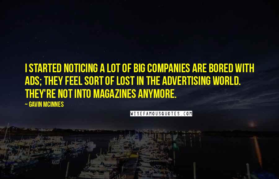 Gavin McInnes Quotes: I started noticing a lot of big companies are bored with ads; they feel sort of lost in the advertising world. They're not into magazines anymore.