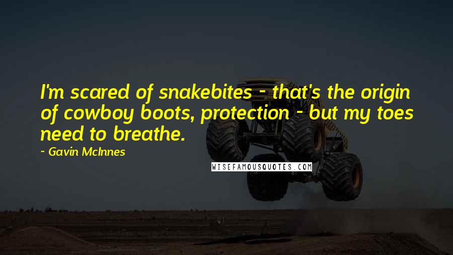 Gavin McInnes Quotes: I'm scared of snakebites - that's the origin of cowboy boots, protection - but my toes need to breathe.