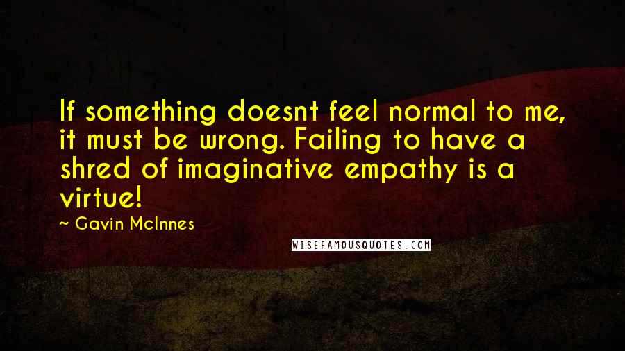 Gavin McInnes Quotes: If something doesnt feel normal to me, it must be wrong. Failing to have a shred of imaginative empathy is a virtue!