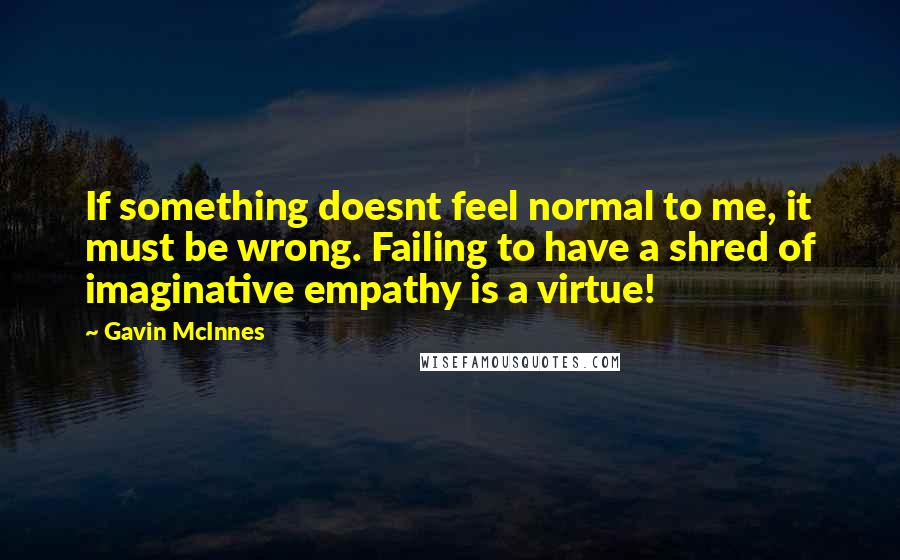 Gavin McInnes Quotes: If something doesnt feel normal to me, it must be wrong. Failing to have a shred of imaginative empathy is a virtue!
