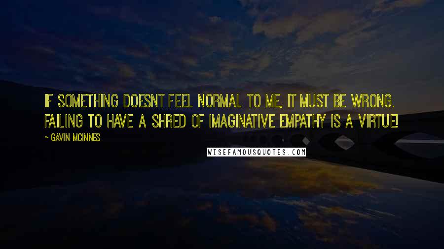 Gavin McInnes Quotes: If something doesnt feel normal to me, it must be wrong. Failing to have a shred of imaginative empathy is a virtue!