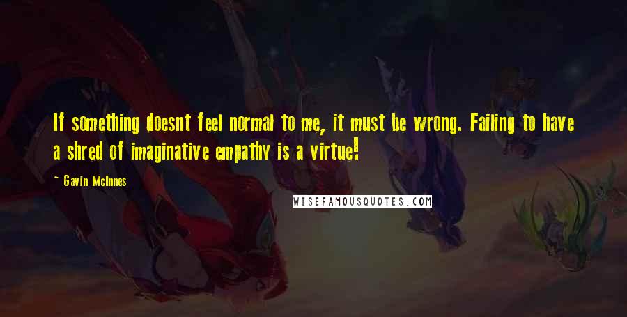 Gavin McInnes Quotes: If something doesnt feel normal to me, it must be wrong. Failing to have a shred of imaginative empathy is a virtue!