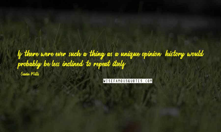 Gavin Mills Quotes: If there were ever such a thing as a unique opinion, history would probably be less inclined to repeat itself.