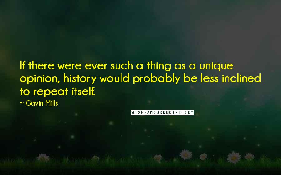Gavin Mills Quotes: If there were ever such a thing as a unique opinion, history would probably be less inclined to repeat itself.