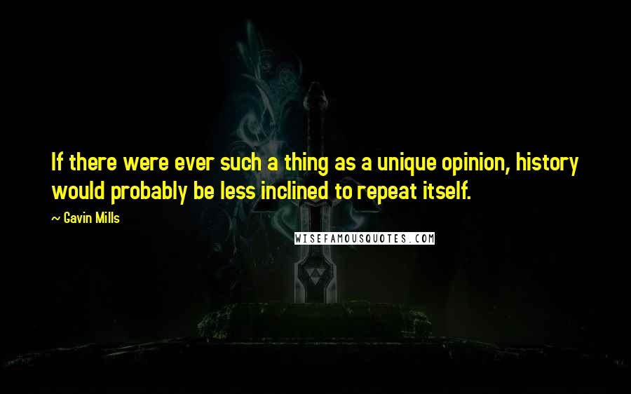 Gavin Mills Quotes: If there were ever such a thing as a unique opinion, history would probably be less inclined to repeat itself.