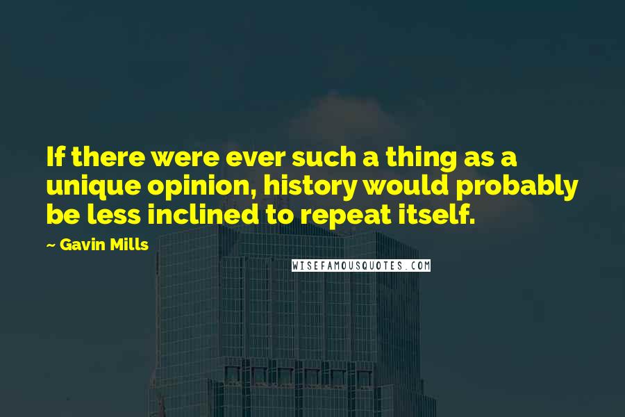 Gavin Mills Quotes: If there were ever such a thing as a unique opinion, history would probably be less inclined to repeat itself.