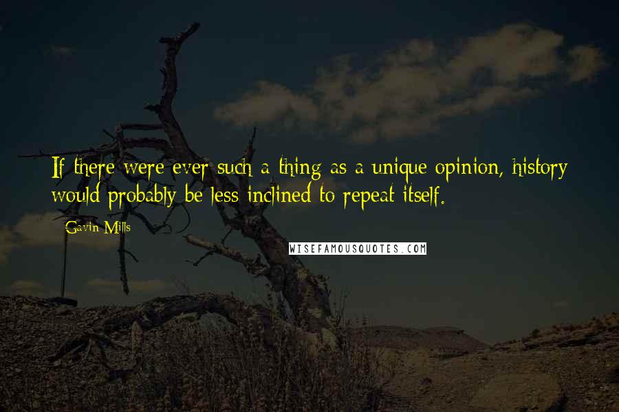 Gavin Mills Quotes: If there were ever such a thing as a unique opinion, history would probably be less inclined to repeat itself.