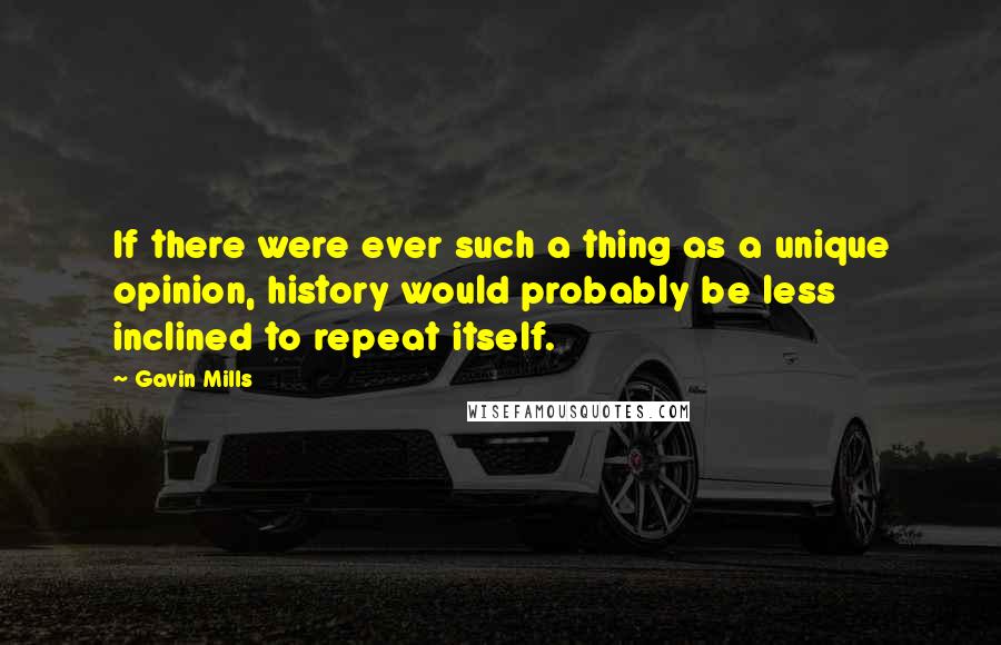 Gavin Mills Quotes: If there were ever such a thing as a unique opinion, history would probably be less inclined to repeat itself.