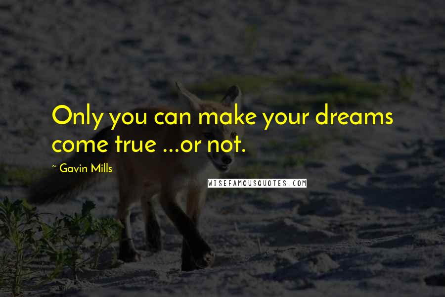 Gavin Mills Quotes: Only you can make your dreams come true ...or not.