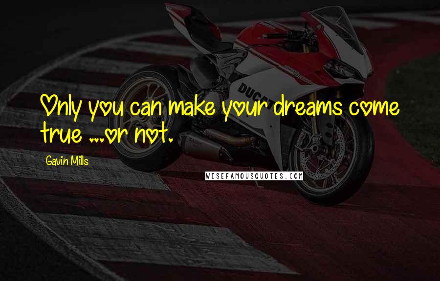 Gavin Mills Quotes: Only you can make your dreams come true ...or not.