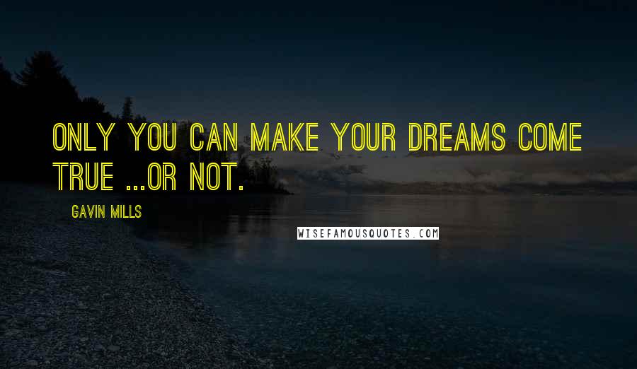 Gavin Mills Quotes: Only you can make your dreams come true ...or not.