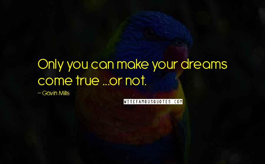 Gavin Mills Quotes: Only you can make your dreams come true ...or not.