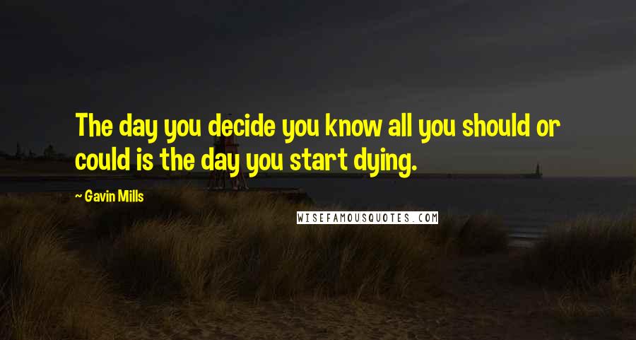 Gavin Mills Quotes: The day you decide you know all you should or could is the day you start dying.