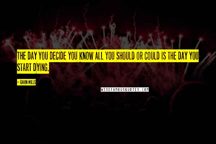 Gavin Mills Quotes: The day you decide you know all you should or could is the day you start dying.