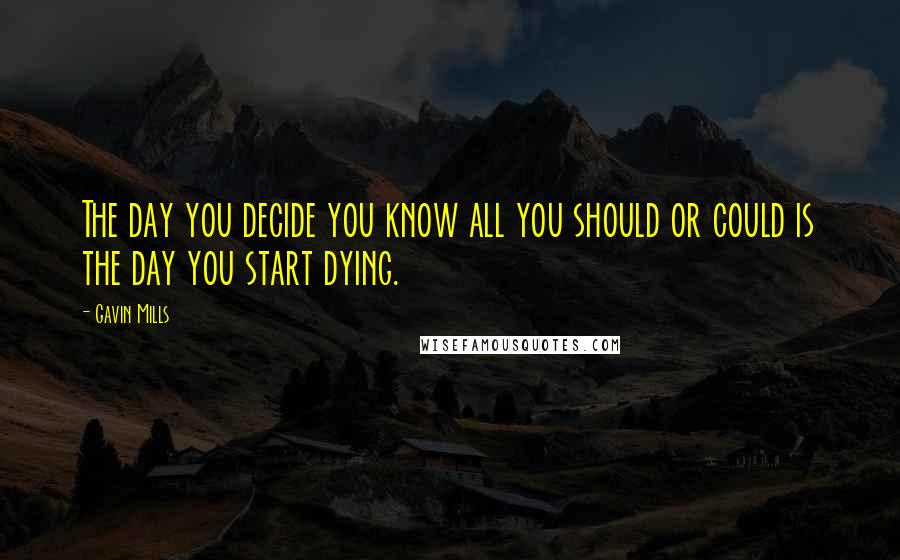 Gavin Mills Quotes: The day you decide you know all you should or could is the day you start dying.