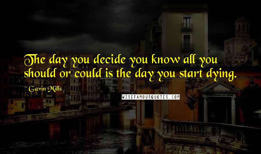 Gavin Mills Quotes: The day you decide you know all you should or could is the day you start dying.