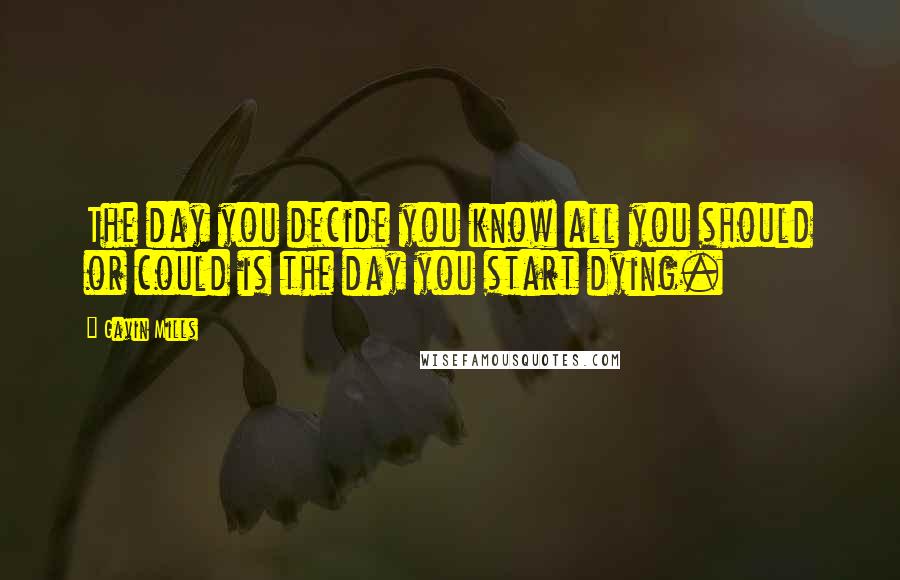 Gavin Mills Quotes: The day you decide you know all you should or could is the day you start dying.