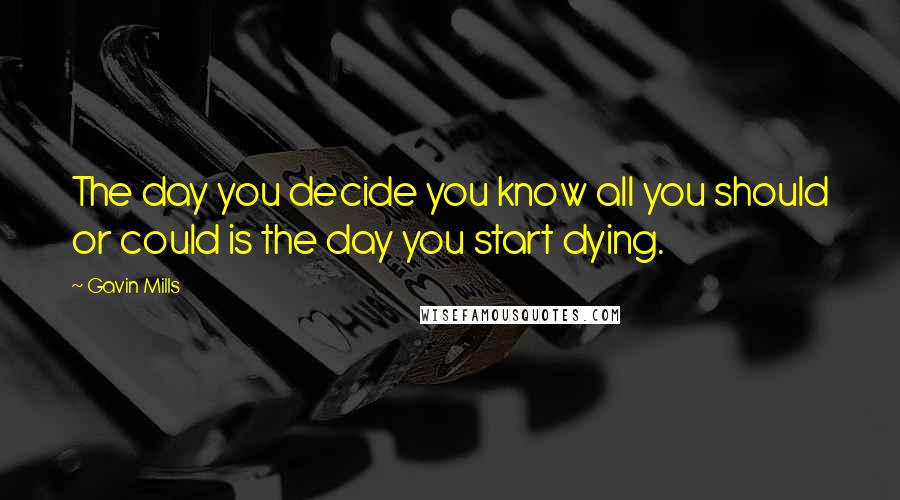 Gavin Mills Quotes: The day you decide you know all you should or could is the day you start dying.