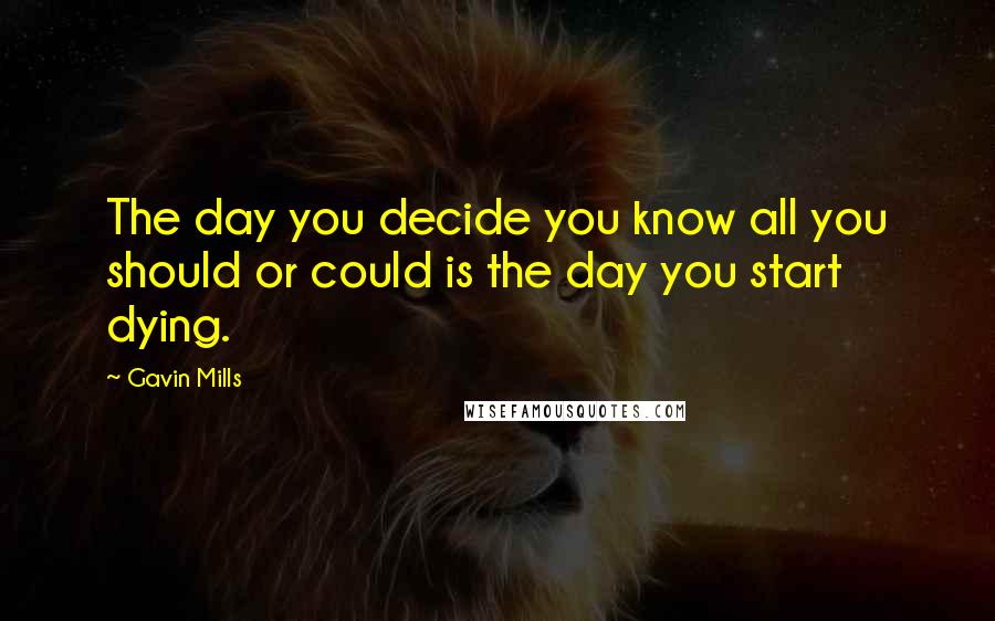 Gavin Mills Quotes: The day you decide you know all you should or could is the day you start dying.