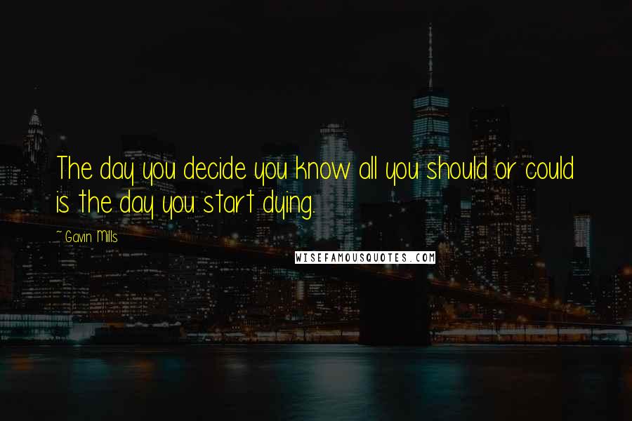 Gavin Mills Quotes: The day you decide you know all you should or could is the day you start dying.