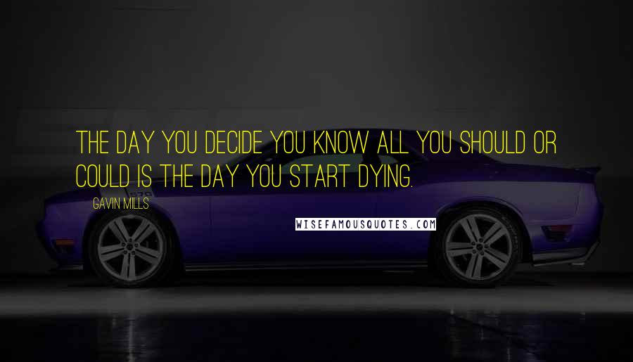 Gavin Mills Quotes: The day you decide you know all you should or could is the day you start dying.