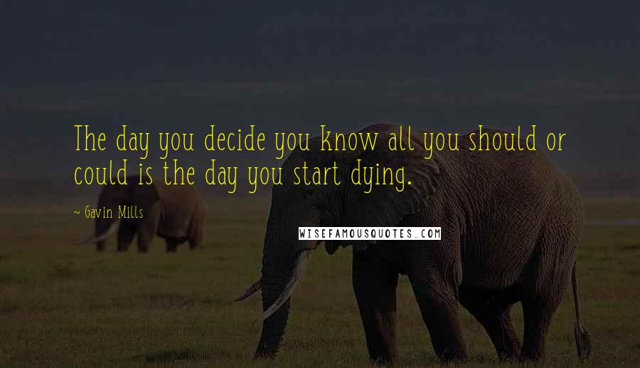 Gavin Mills Quotes: The day you decide you know all you should or could is the day you start dying.