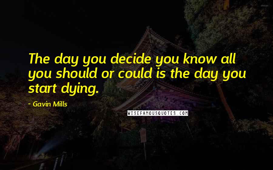 Gavin Mills Quotes: The day you decide you know all you should or could is the day you start dying.