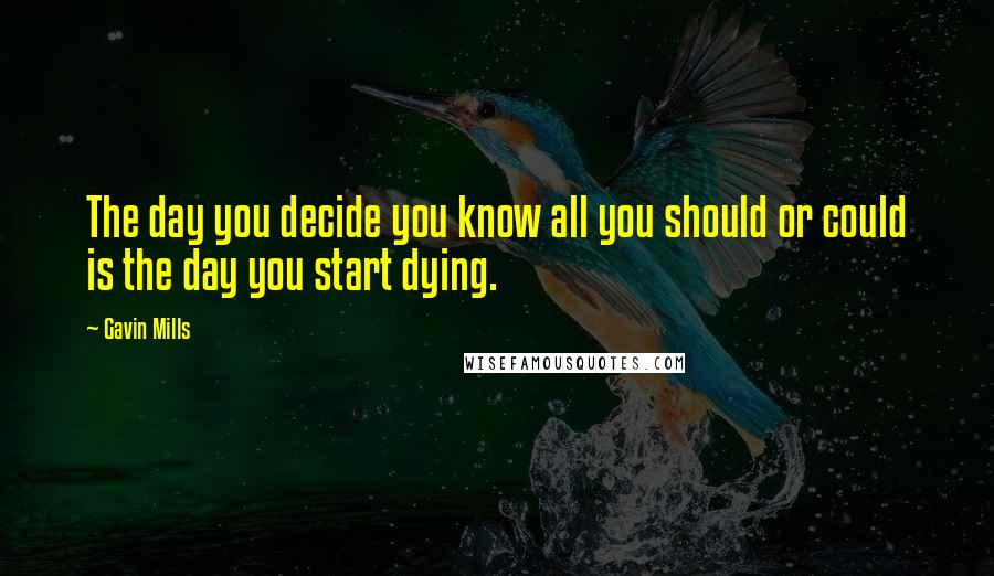 Gavin Mills Quotes: The day you decide you know all you should or could is the day you start dying.