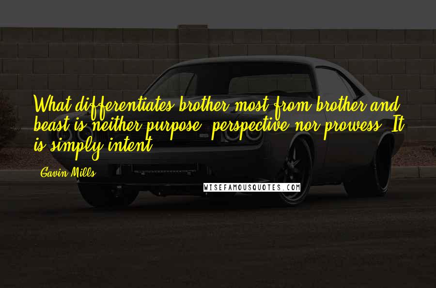 Gavin Mills Quotes: What differentiates brother most from brother and beast is neither purpose, perspective nor prowess. It is simply intent.