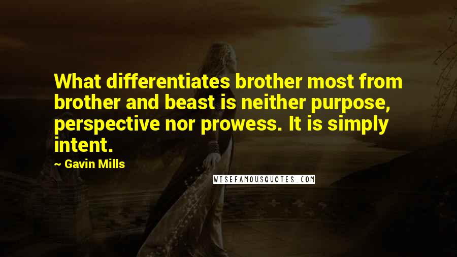 Gavin Mills Quotes: What differentiates brother most from brother and beast is neither purpose, perspective nor prowess. It is simply intent.