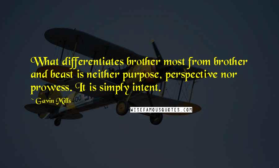 Gavin Mills Quotes: What differentiates brother most from brother and beast is neither purpose, perspective nor prowess. It is simply intent.
