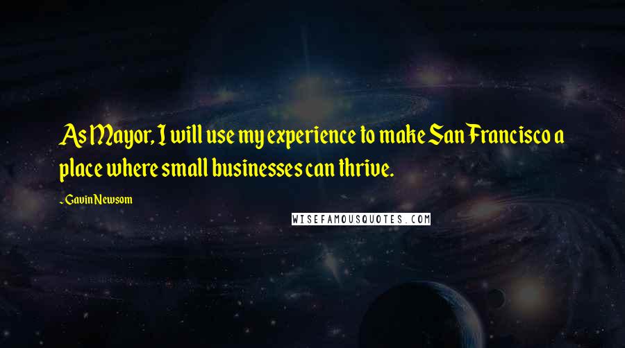 Gavin Newsom Quotes: As Mayor, I will use my experience to make San Francisco a place where small businesses can thrive.