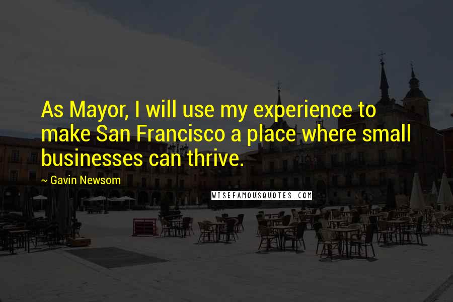 Gavin Newsom Quotes: As Mayor, I will use my experience to make San Francisco a place where small businesses can thrive.