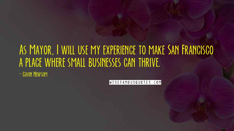 Gavin Newsom Quotes: As Mayor, I will use my experience to make San Francisco a place where small businesses can thrive.