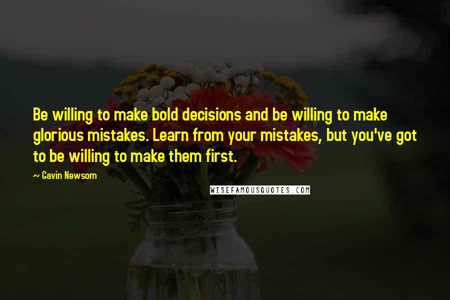 Gavin Newsom Quotes: Be willing to make bold decisions and be willing to make glorious mistakes. Learn from your mistakes, but you've got to be willing to make them first.