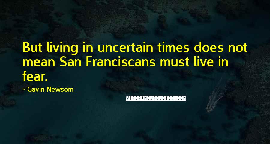 Gavin Newsom Quotes: But living in uncertain times does not mean San Franciscans must live in fear.