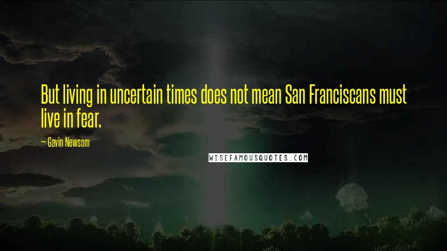 Gavin Newsom Quotes: But living in uncertain times does not mean San Franciscans must live in fear.
