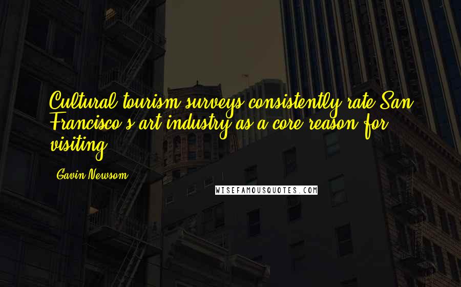 Gavin Newsom Quotes: Cultural tourism surveys consistently rate San Francisco's art industry as a core reason for visiting.