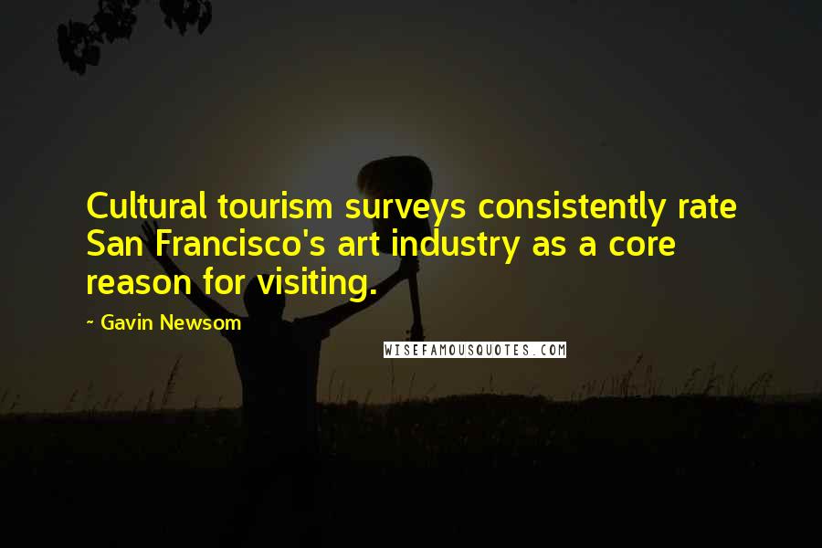 Gavin Newsom Quotes: Cultural tourism surveys consistently rate San Francisco's art industry as a core reason for visiting.