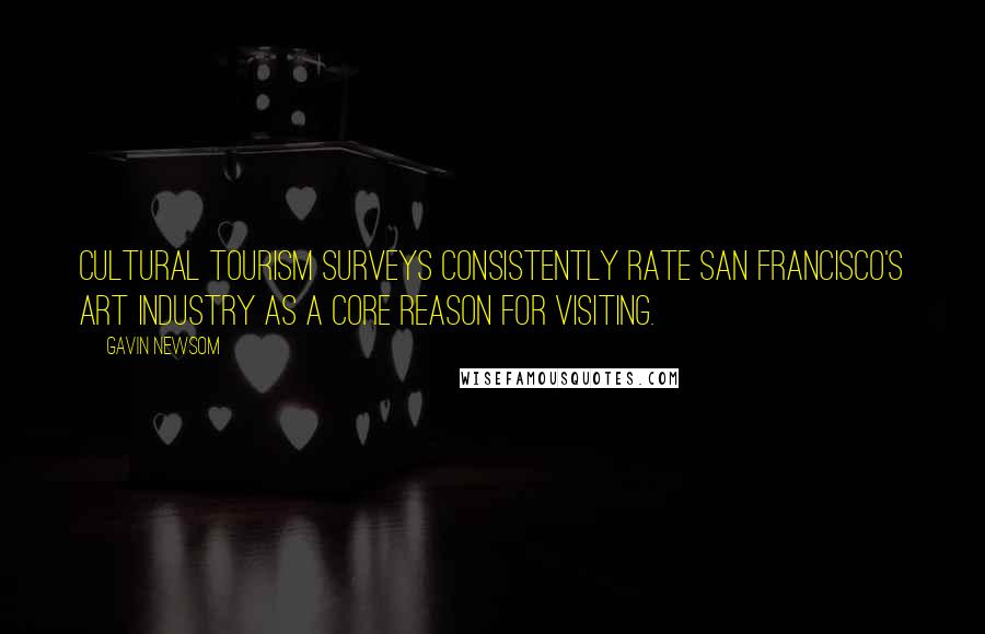 Gavin Newsom Quotes: Cultural tourism surveys consistently rate San Francisco's art industry as a core reason for visiting.