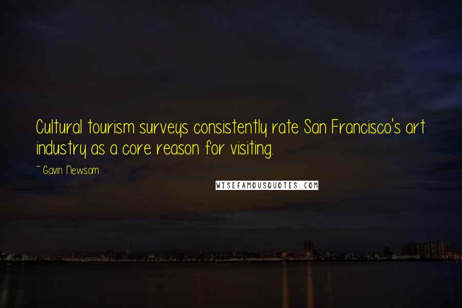 Gavin Newsom Quotes: Cultural tourism surveys consistently rate San Francisco's art industry as a core reason for visiting.