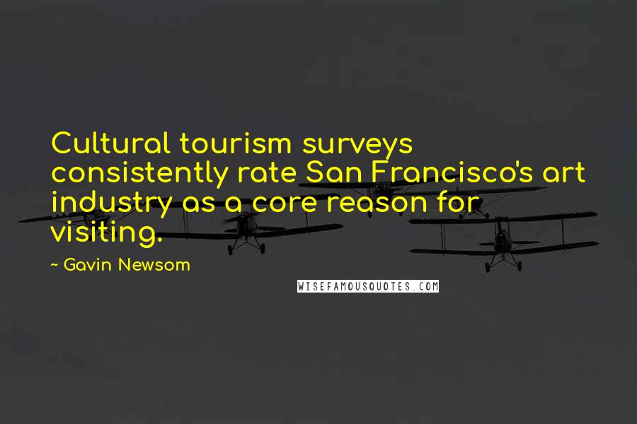 Gavin Newsom Quotes: Cultural tourism surveys consistently rate San Francisco's art industry as a core reason for visiting.