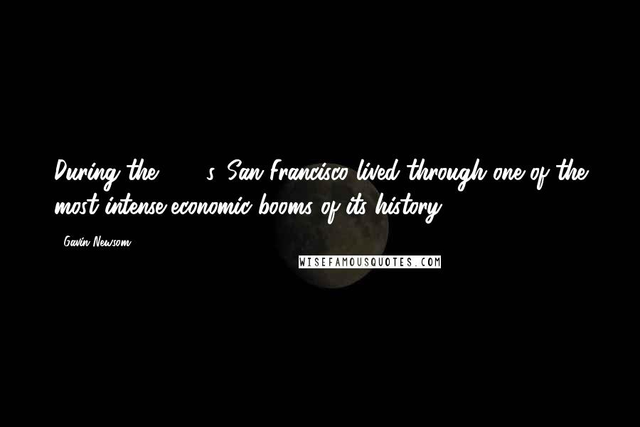 Gavin Newsom Quotes: During the 1990s, San Francisco lived through one of the most intense economic booms of its history.