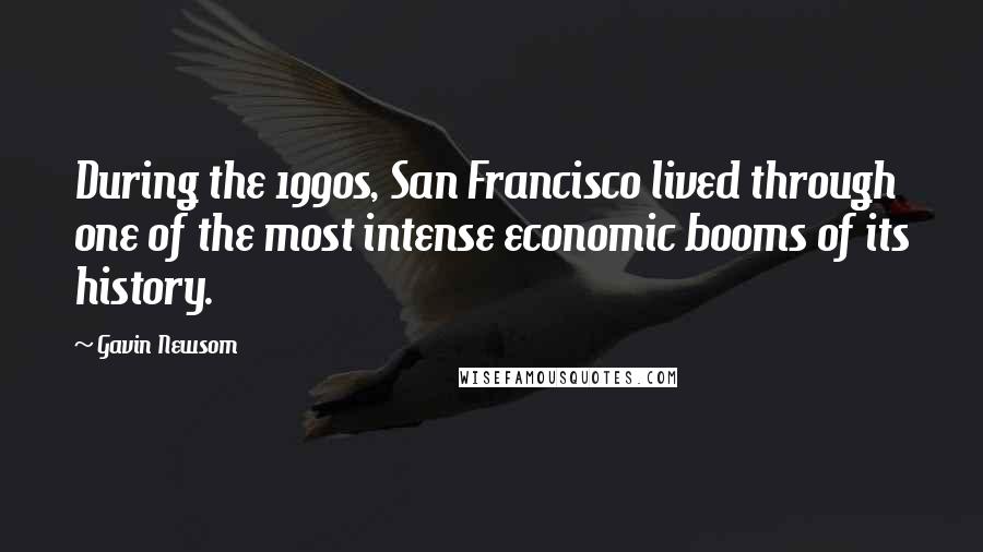 Gavin Newsom Quotes: During the 1990s, San Francisco lived through one of the most intense economic booms of its history.