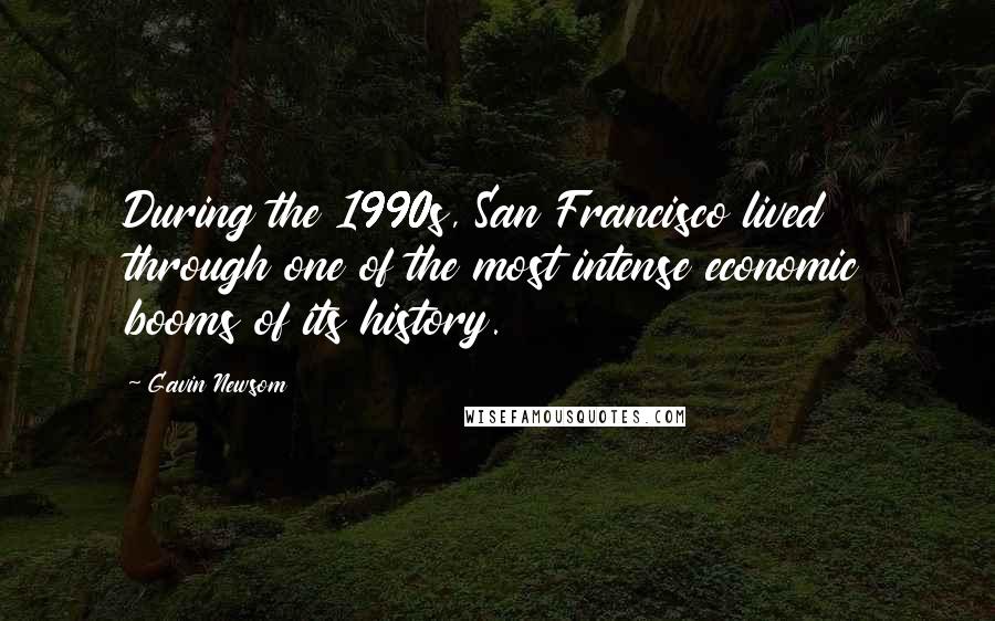 Gavin Newsom Quotes: During the 1990s, San Francisco lived through one of the most intense economic booms of its history.