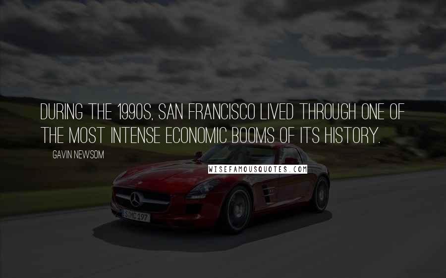 Gavin Newsom Quotes: During the 1990s, San Francisco lived through one of the most intense economic booms of its history.