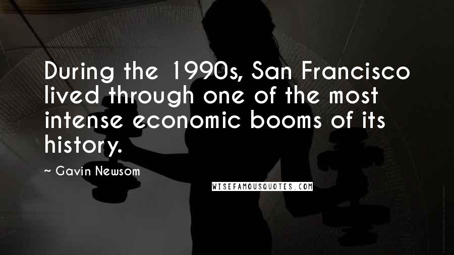 Gavin Newsom Quotes: During the 1990s, San Francisco lived through one of the most intense economic booms of its history.